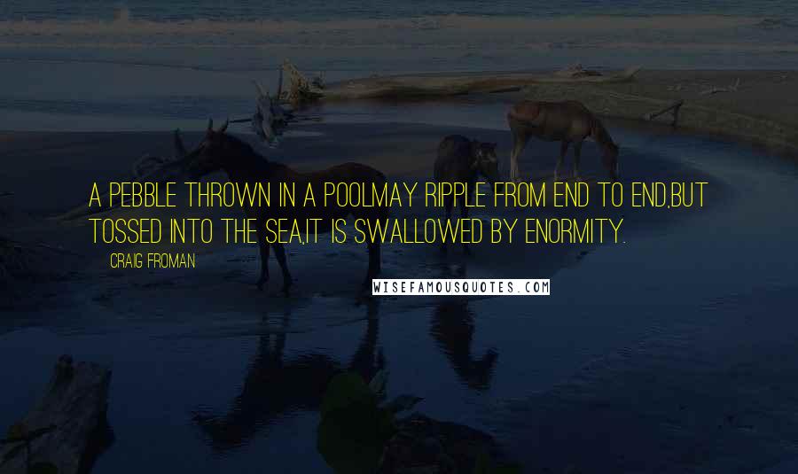 Craig Froman Quotes: A pebble thrown in a poolmay ripple from end to end,but tossed into the sea,it is swallowed by enormity.