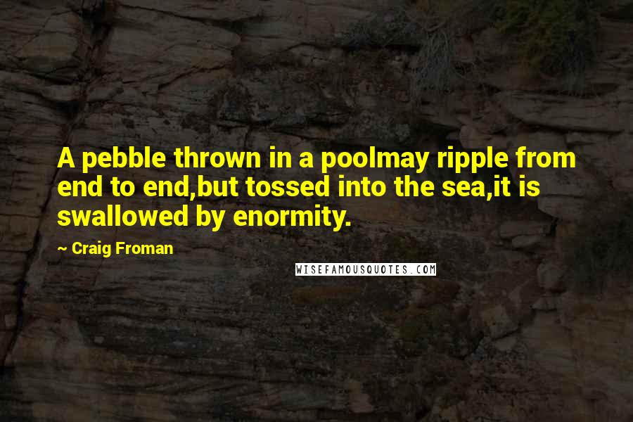 Craig Froman Quotes: A pebble thrown in a poolmay ripple from end to end,but tossed into the sea,it is swallowed by enormity.