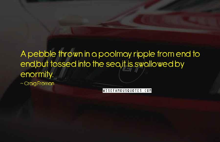 Craig Froman Quotes: A pebble thrown in a poolmay ripple from end to end,but tossed into the sea,it is swallowed by enormity.