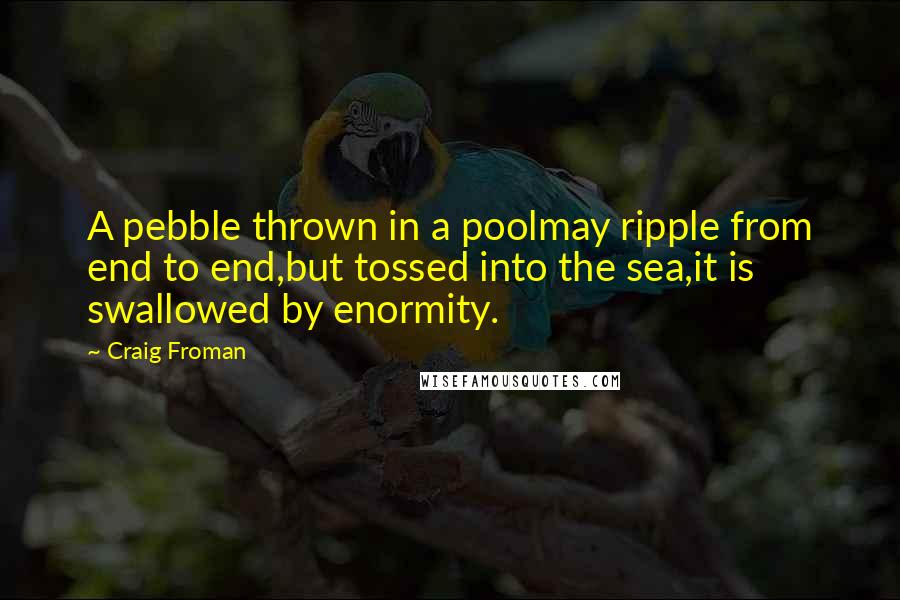 Craig Froman Quotes: A pebble thrown in a poolmay ripple from end to end,but tossed into the sea,it is swallowed by enormity.