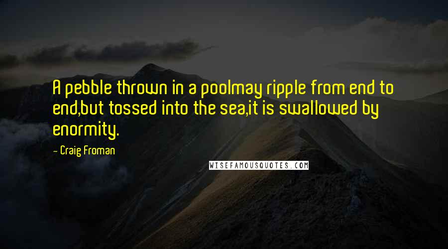 Craig Froman Quotes: A pebble thrown in a poolmay ripple from end to end,but tossed into the sea,it is swallowed by enormity.