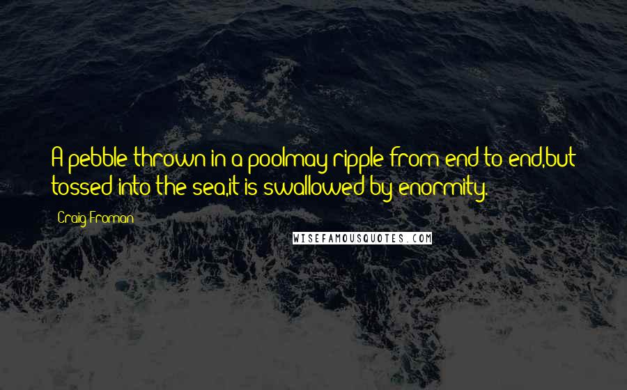 Craig Froman Quotes: A pebble thrown in a poolmay ripple from end to end,but tossed into the sea,it is swallowed by enormity.