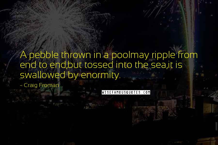 Craig Froman Quotes: A pebble thrown in a poolmay ripple from end to end,but tossed into the sea,it is swallowed by enormity.