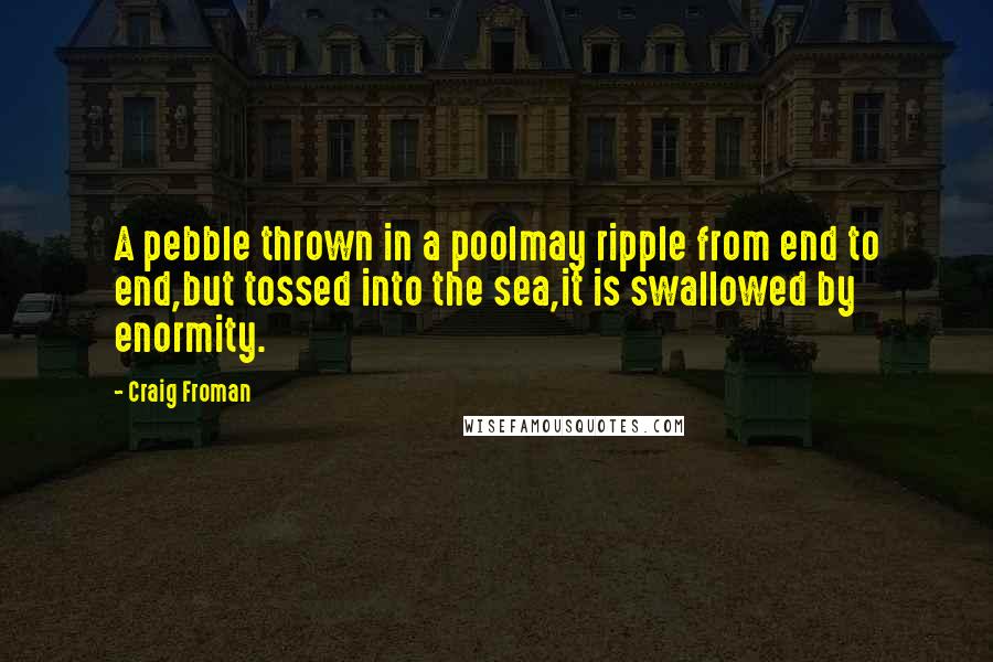 Craig Froman Quotes: A pebble thrown in a poolmay ripple from end to end,but tossed into the sea,it is swallowed by enormity.