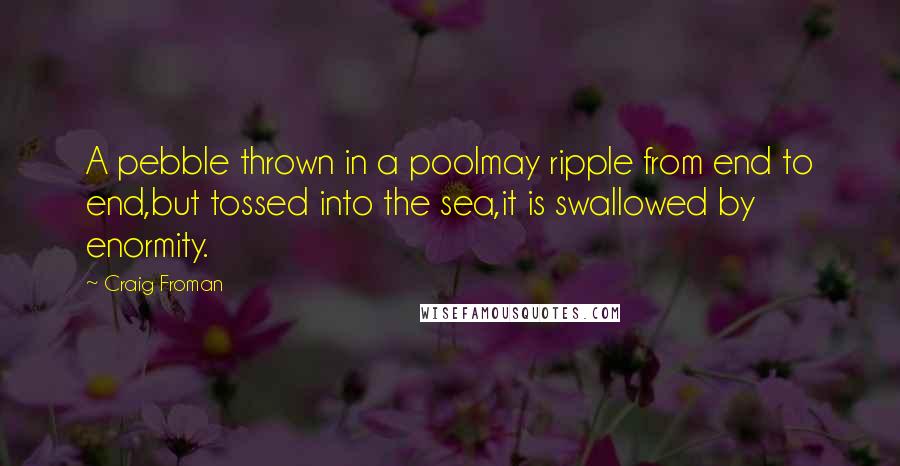 Craig Froman Quotes: A pebble thrown in a poolmay ripple from end to end,but tossed into the sea,it is swallowed by enormity.