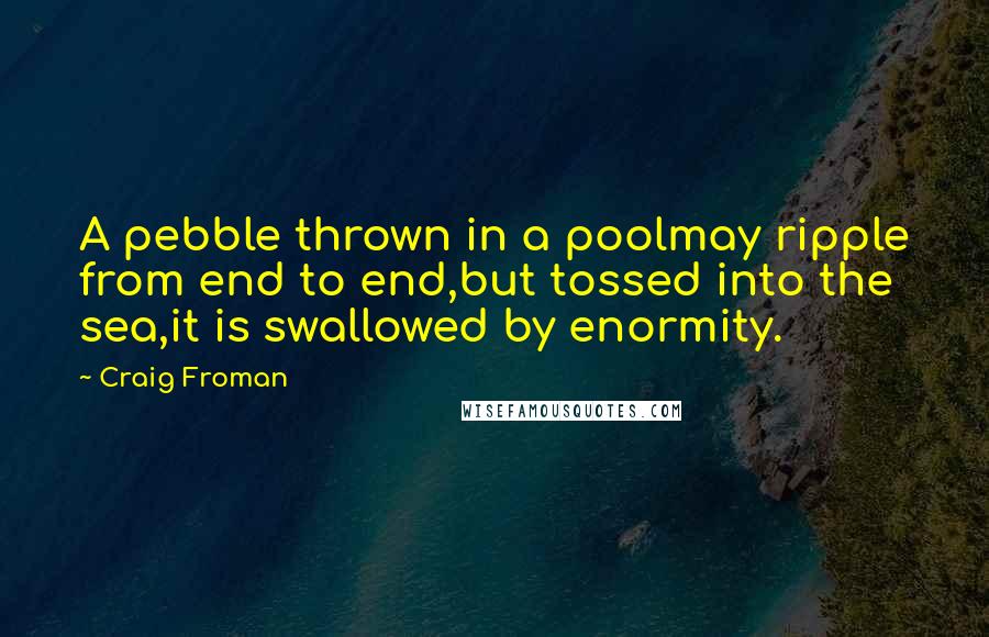 Craig Froman Quotes: A pebble thrown in a poolmay ripple from end to end,but tossed into the sea,it is swallowed by enormity.