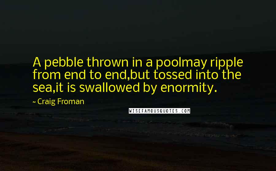 Craig Froman Quotes: A pebble thrown in a poolmay ripple from end to end,but tossed into the sea,it is swallowed by enormity.