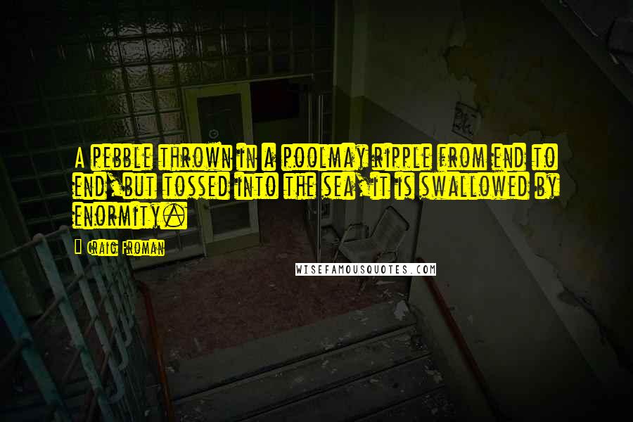 Craig Froman Quotes: A pebble thrown in a poolmay ripple from end to end,but tossed into the sea,it is swallowed by enormity.