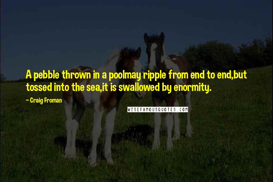 Craig Froman Quotes: A pebble thrown in a poolmay ripple from end to end,but tossed into the sea,it is swallowed by enormity.