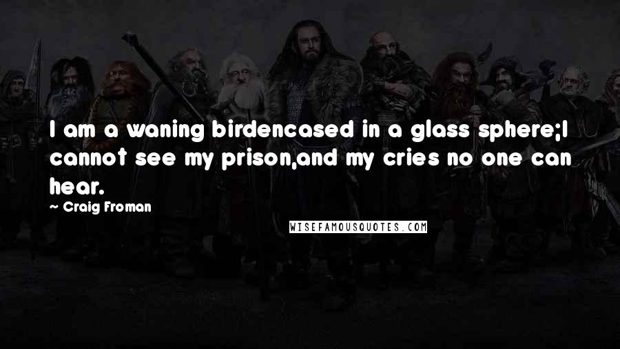 Craig Froman Quotes: I am a waning birdencased in a glass sphere;I cannot see my prison,and my cries no one can hear.