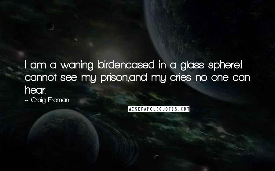 Craig Froman Quotes: I am a waning birdencased in a glass sphere;I cannot see my prison,and my cries no one can hear.