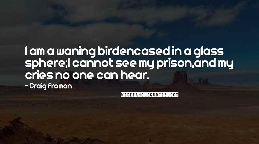 Craig Froman Quotes: I am a waning birdencased in a glass sphere;I cannot see my prison,and my cries no one can hear.