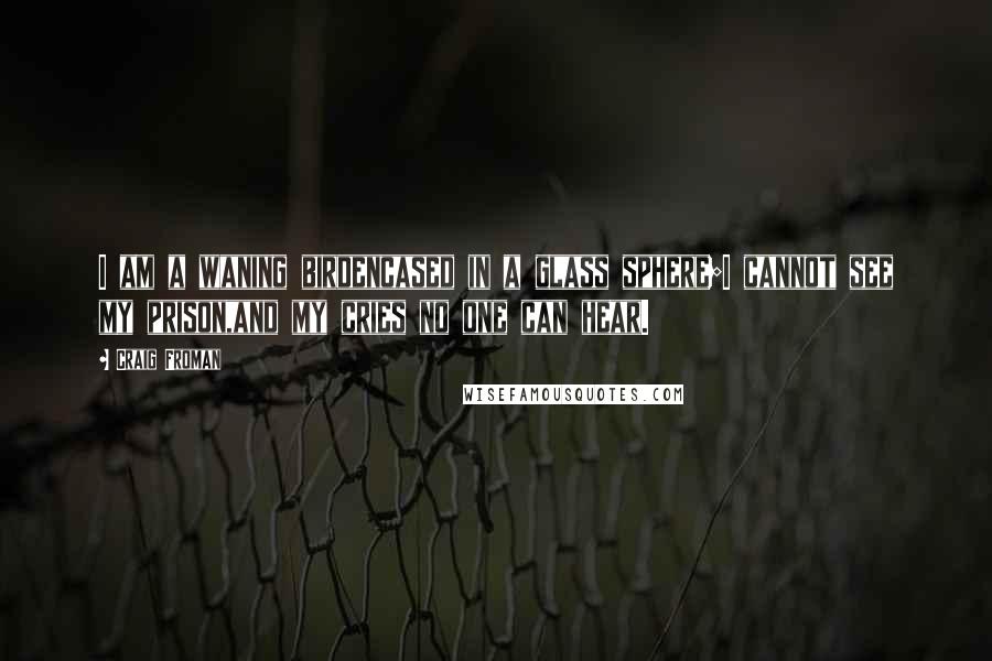 Craig Froman Quotes: I am a waning birdencased in a glass sphere;I cannot see my prison,and my cries no one can hear.