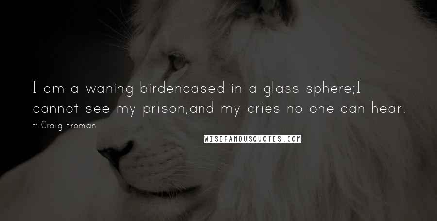 Craig Froman Quotes: I am a waning birdencased in a glass sphere;I cannot see my prison,and my cries no one can hear.