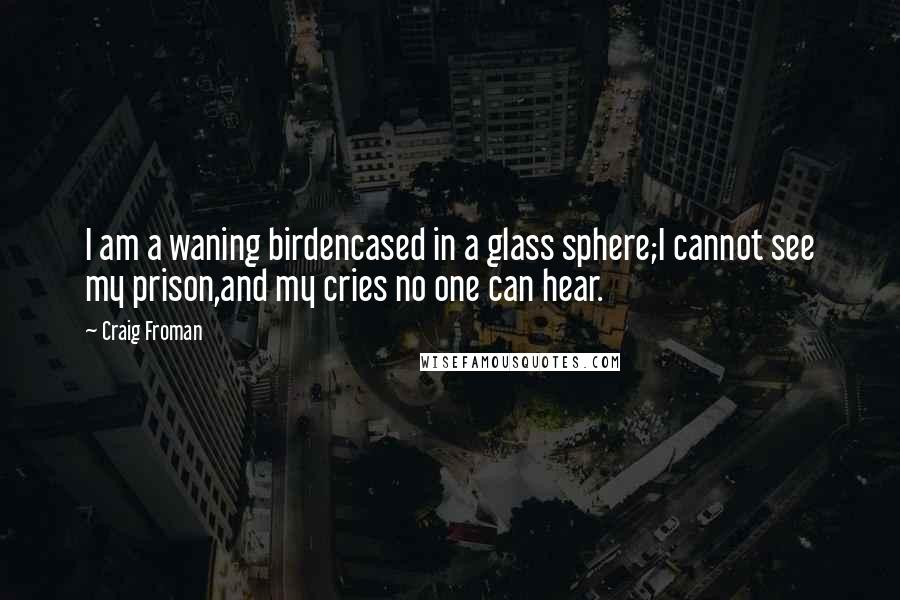 Craig Froman Quotes: I am a waning birdencased in a glass sphere;I cannot see my prison,and my cries no one can hear.