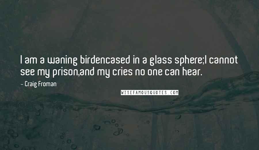 Craig Froman Quotes: I am a waning birdencased in a glass sphere;I cannot see my prison,and my cries no one can hear.