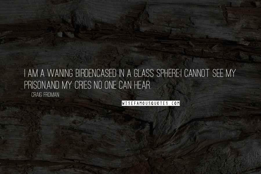 Craig Froman Quotes: I am a waning birdencased in a glass sphere;I cannot see my prison,and my cries no one can hear.