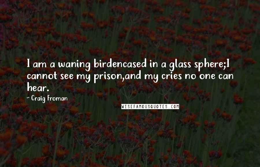 Craig Froman Quotes: I am a waning birdencased in a glass sphere;I cannot see my prison,and my cries no one can hear.