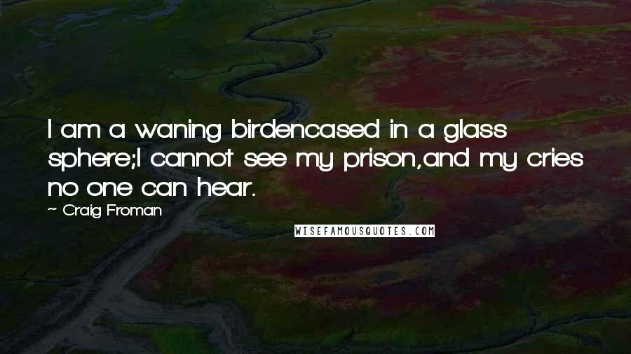 Craig Froman Quotes: I am a waning birdencased in a glass sphere;I cannot see my prison,and my cries no one can hear.