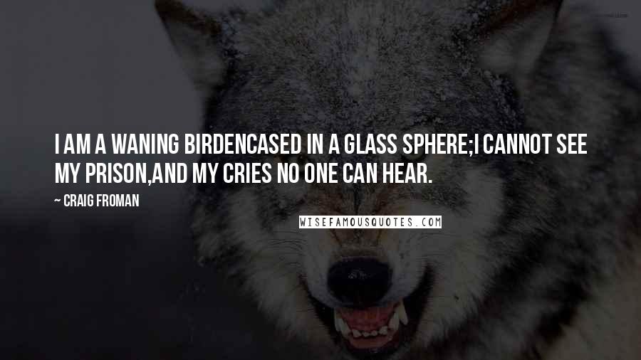 Craig Froman Quotes: I am a waning birdencased in a glass sphere;I cannot see my prison,and my cries no one can hear.