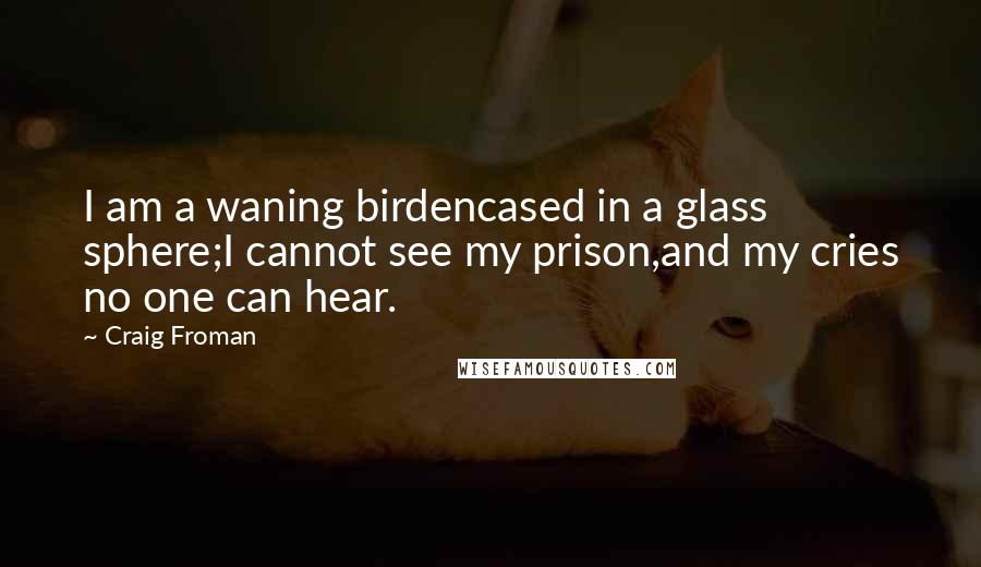 Craig Froman Quotes: I am a waning birdencased in a glass sphere;I cannot see my prison,and my cries no one can hear.