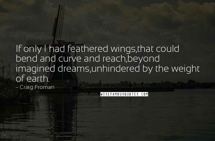 Craig Froman Quotes: If only I had feathered wings,that could bend and curve and reach,beyond imagined dreams,unhindered by the weight of earth.