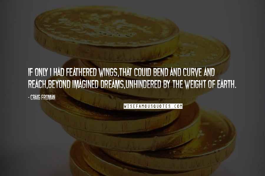 Craig Froman Quotes: If only I had feathered wings,that could bend and curve and reach,beyond imagined dreams,unhindered by the weight of earth.