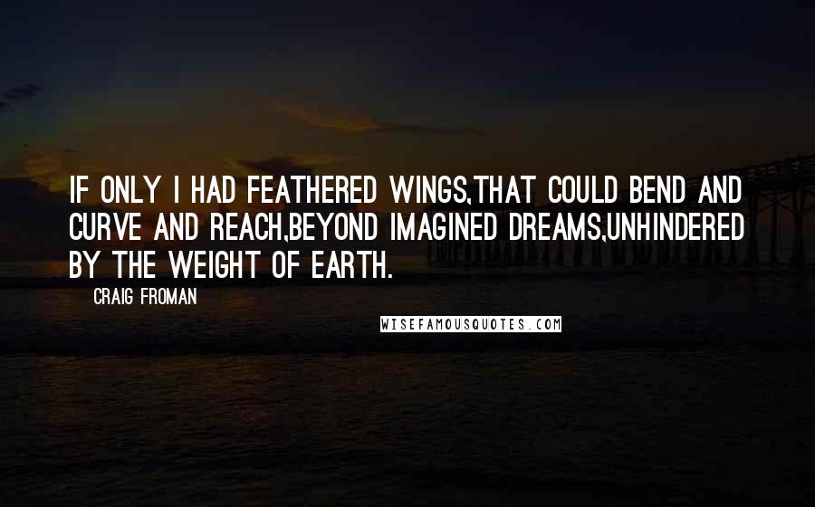 Craig Froman Quotes: If only I had feathered wings,that could bend and curve and reach,beyond imagined dreams,unhindered by the weight of earth.