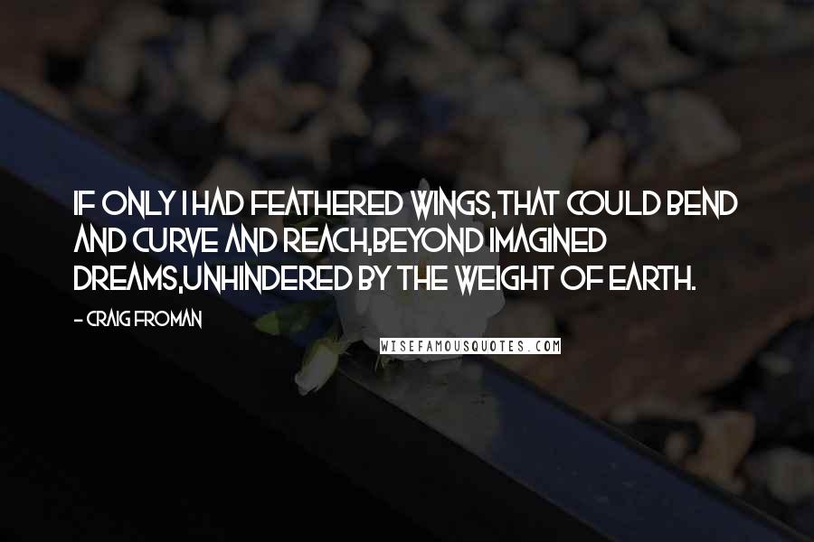 Craig Froman Quotes: If only I had feathered wings,that could bend and curve and reach,beyond imagined dreams,unhindered by the weight of earth.