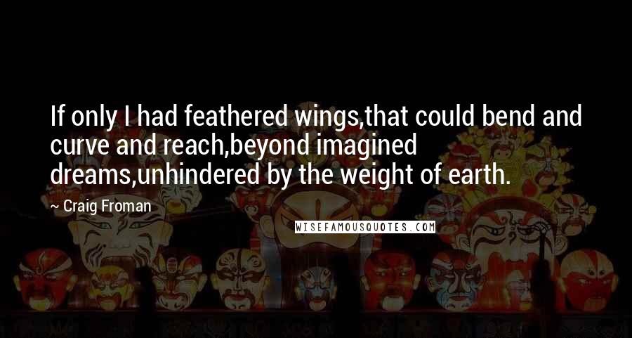 Craig Froman Quotes: If only I had feathered wings,that could bend and curve and reach,beyond imagined dreams,unhindered by the weight of earth.