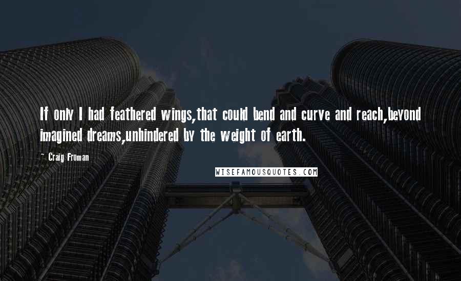 Craig Froman Quotes: If only I had feathered wings,that could bend and curve and reach,beyond imagined dreams,unhindered by the weight of earth.