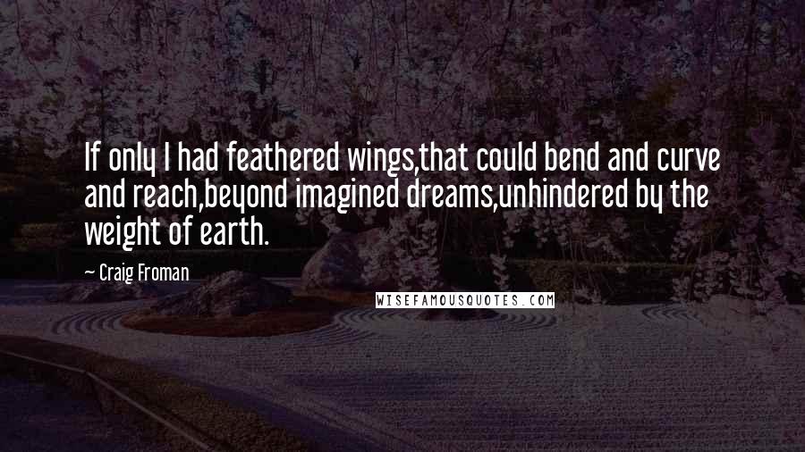 Craig Froman Quotes: If only I had feathered wings,that could bend and curve and reach,beyond imagined dreams,unhindered by the weight of earth.