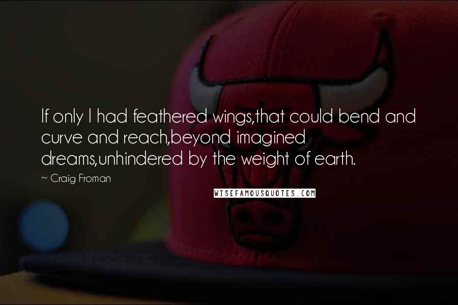 Craig Froman Quotes: If only I had feathered wings,that could bend and curve and reach,beyond imagined dreams,unhindered by the weight of earth.