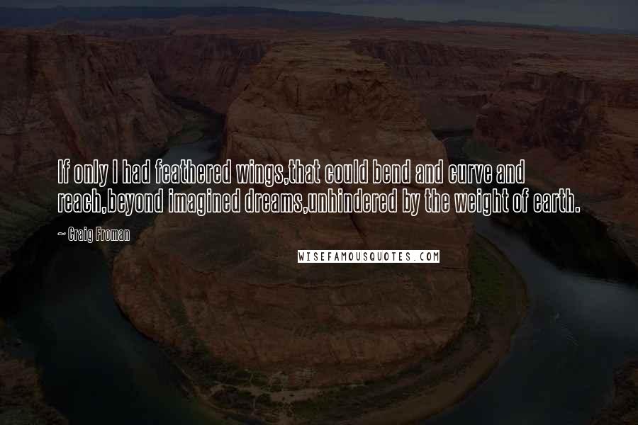 Craig Froman Quotes: If only I had feathered wings,that could bend and curve and reach,beyond imagined dreams,unhindered by the weight of earth.