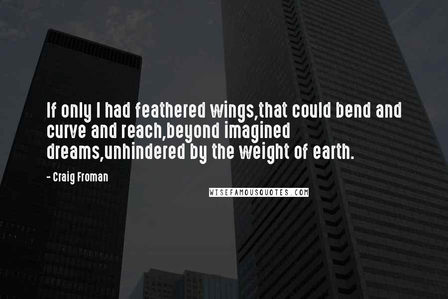 Craig Froman Quotes: If only I had feathered wings,that could bend and curve and reach,beyond imagined dreams,unhindered by the weight of earth.