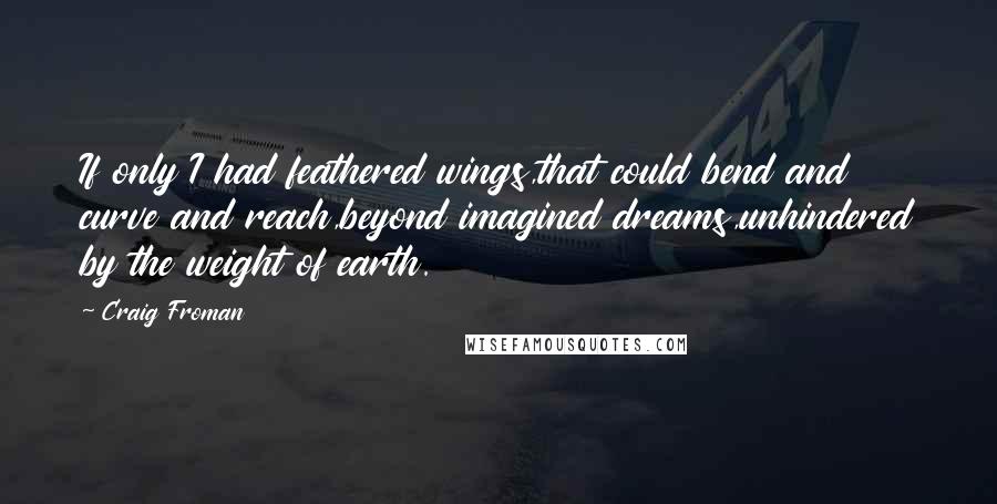 Craig Froman Quotes: If only I had feathered wings,that could bend and curve and reach,beyond imagined dreams,unhindered by the weight of earth.