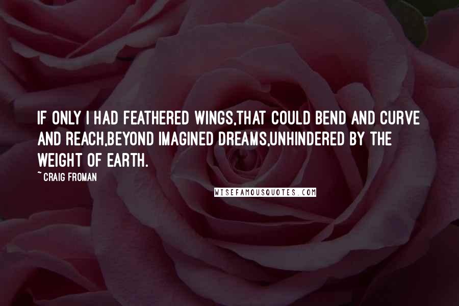 Craig Froman Quotes: If only I had feathered wings,that could bend and curve and reach,beyond imagined dreams,unhindered by the weight of earth.