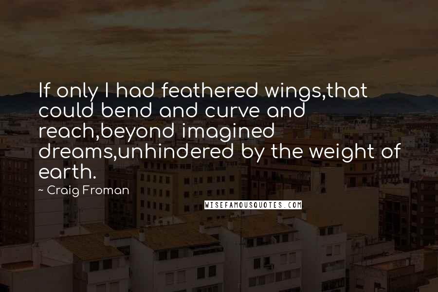 Craig Froman Quotes: If only I had feathered wings,that could bend and curve and reach,beyond imagined dreams,unhindered by the weight of earth.