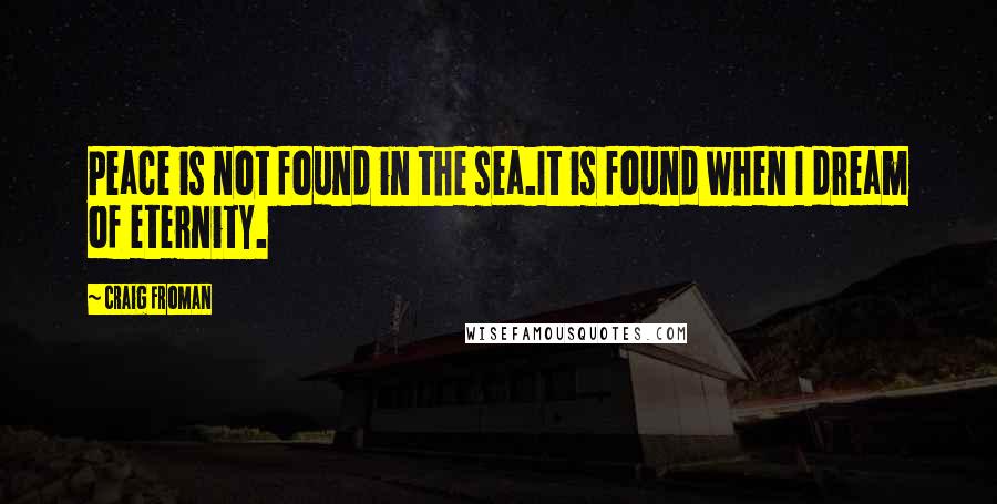 Craig Froman Quotes: Peace is not found in the sea.It is found when I dream of eternity.