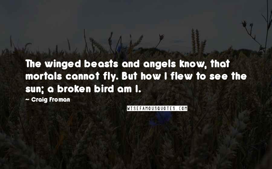 Craig Froman Quotes: The winged beasts and angels know, that mortals cannot fly. But how I flew to see the sun; a broken bird am I.