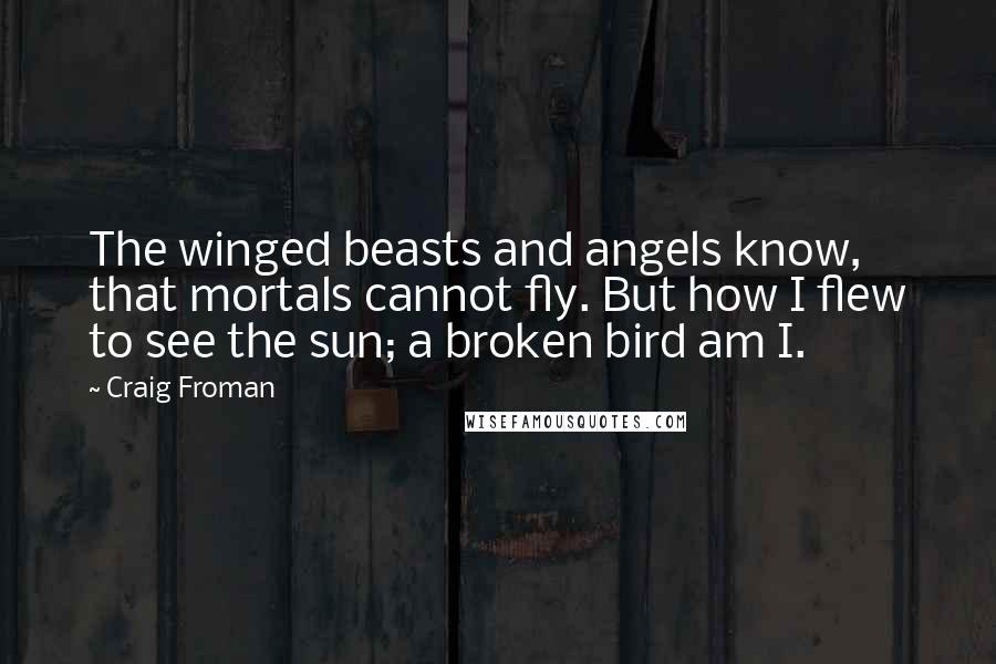 Craig Froman Quotes: The winged beasts and angels know, that mortals cannot fly. But how I flew to see the sun; a broken bird am I.