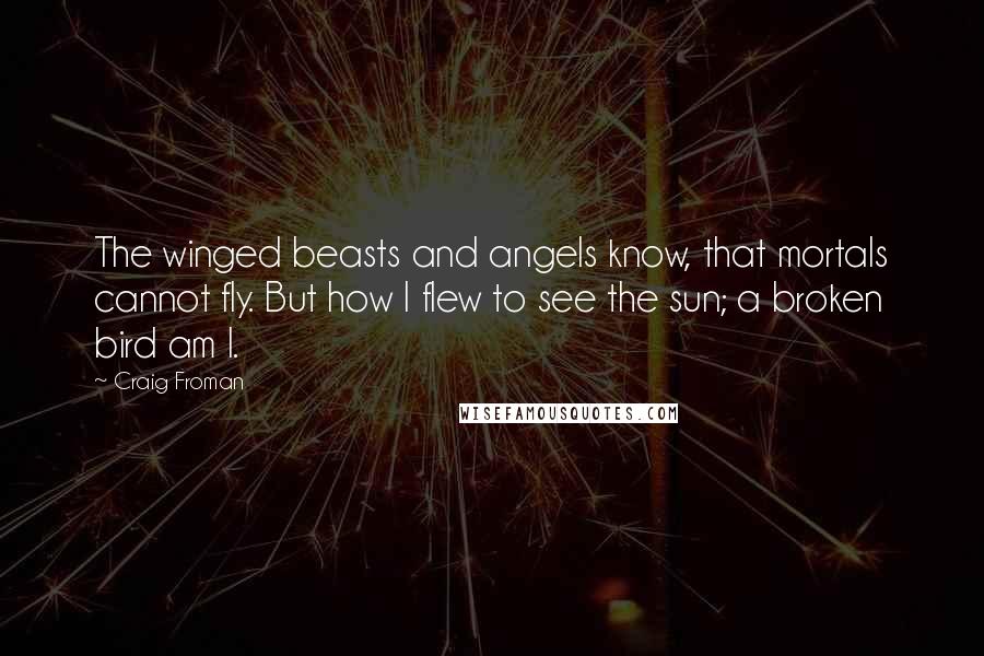 Craig Froman Quotes: The winged beasts and angels know, that mortals cannot fly. But how I flew to see the sun; a broken bird am I.