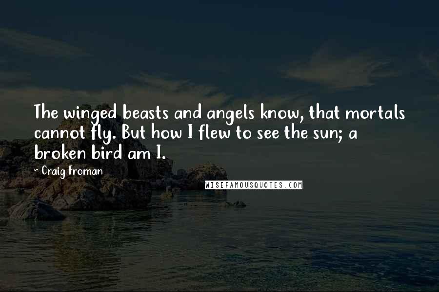 Craig Froman Quotes: The winged beasts and angels know, that mortals cannot fly. But how I flew to see the sun; a broken bird am I.