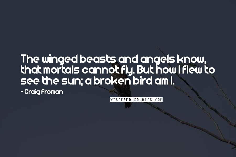 Craig Froman Quotes: The winged beasts and angels know, that mortals cannot fly. But how I flew to see the sun; a broken bird am I.