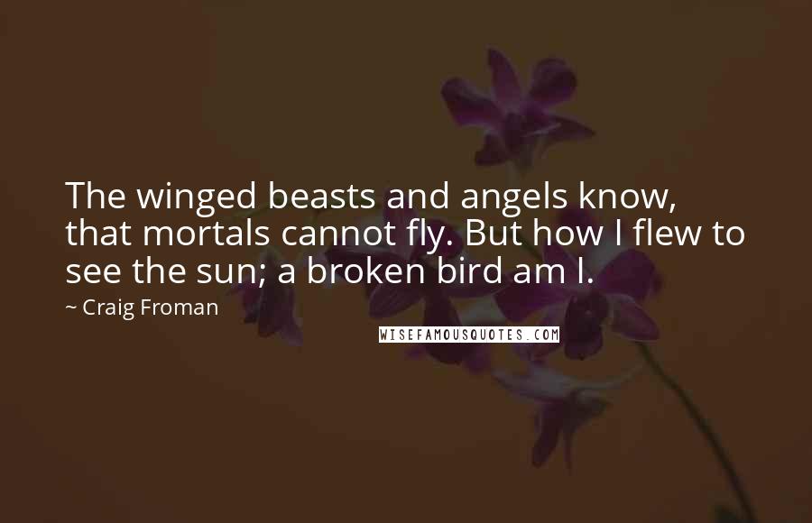 Craig Froman Quotes: The winged beasts and angels know, that mortals cannot fly. But how I flew to see the sun; a broken bird am I.