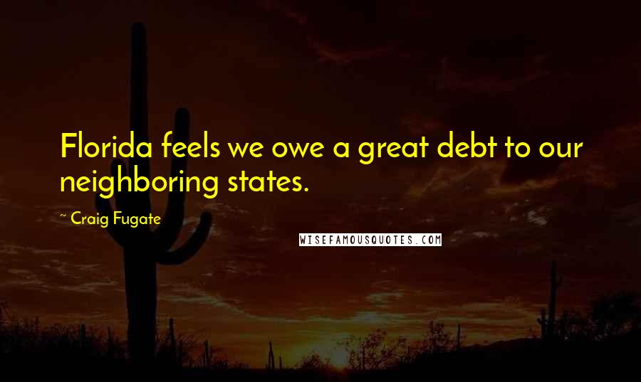 Craig Fugate Quotes: Florida feels we owe a great debt to our neighboring states.