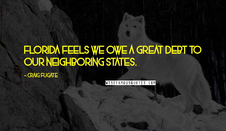 Craig Fugate Quotes: Florida feels we owe a great debt to our neighboring states.