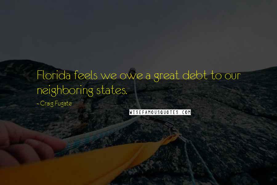 Craig Fugate Quotes: Florida feels we owe a great debt to our neighboring states.