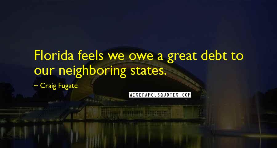 Craig Fugate Quotes: Florida feels we owe a great debt to our neighboring states.