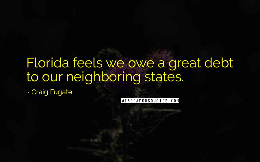 Craig Fugate Quotes: Florida feels we owe a great debt to our neighboring states.